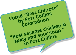 Voted "Best Chinese" by Fort Collins Coloradoan. “Best sesame chicken & spicy and sour soup " in Fort Collins